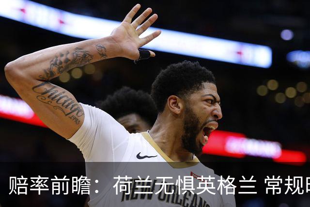 赔率前瞻：荷兰无惧英格兰 常规时间有望不败